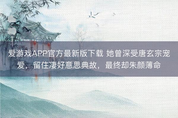 爱游戏APP官方最新版下载 她曾深受唐玄宗宠爱，留住凄好意思典故，最终却朱颜薄命
