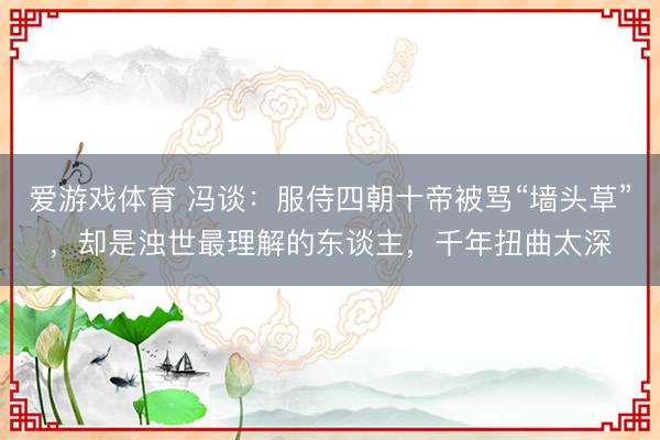 爱游戏体育 冯谈：服侍四朝十帝被骂“墙头草”，却是浊世最理解的东谈主，千年扭曲太深