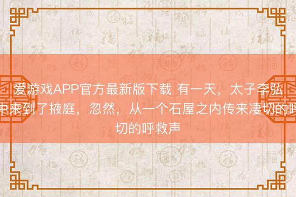 爱游戏APP官方最新版下载 有一天，太子李弘未必中来到了掖庭，忽然，从一个石屋之内传来凄切的呼救声