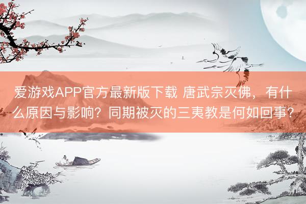 爱游戏APP官方最新版下载 唐武宗灭佛，有什么原因与影响？同期被灭的三夷教是何如回事？