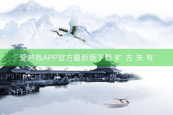 爱游戏APP官方最新版下载 旷 古 未 有