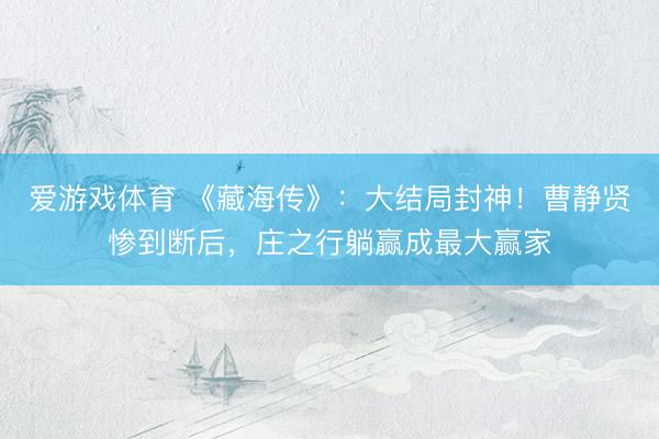 爱游戏体育 《藏海传》：大结局封神！曹静贤惨到断后，庄之行躺赢成最大赢家