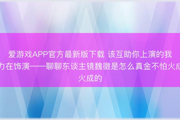 爱游戏APP官方最新版下载 该互助你上演的我努力在饰演——聊聊东谈主镜魏徵是怎么真金不怕火成的