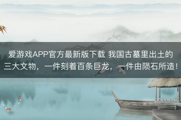 爱游戏APP官方最新版下载 我国古墓里出土的三大文物，一件刻着百条巨龙，一件由陨石所造！