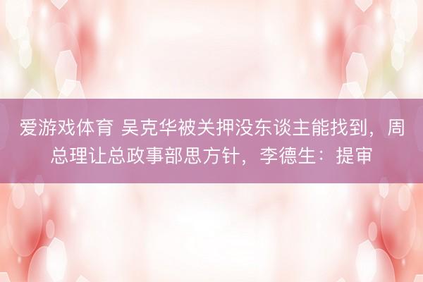 爱游戏体育 吴克华被关押没东谈主能找到，周总理让总政事部思方针，李德生：提审