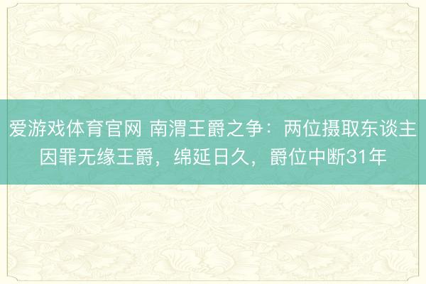 爱游戏体育官网 南渭王爵之争：两位摄取东谈主因罪无缘王爵，绵延日久，爵位中断31年