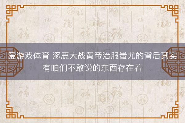 爱游戏体育 涿鹿大战黄帝治服蚩尤的背后其实有咱们不敢说的东西存在着