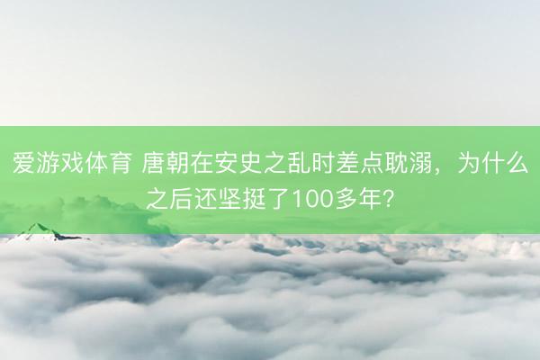 爱游戏体育 唐朝在安史之乱时差点耽溺,为什么之后还坚挺了100多年?