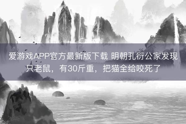 爱游戏APP官方最新版下载 明朝孔衍公家发现只老鼠，有30斤重，把猫全给咬死了