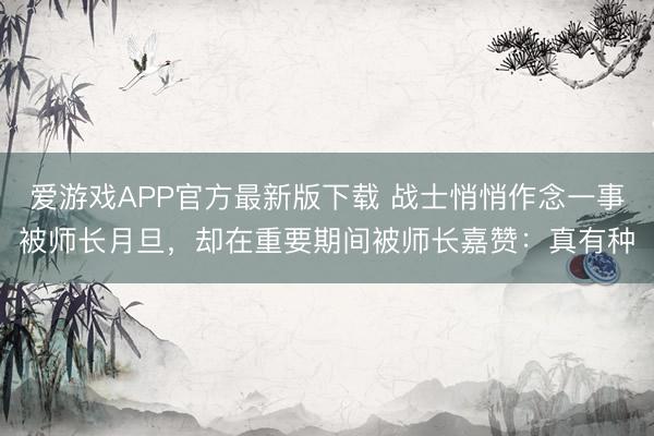 爱游戏APP官方最新版下载 战士悄悄作念一事被师长月旦，却在重要期间被师长嘉赞：真有种