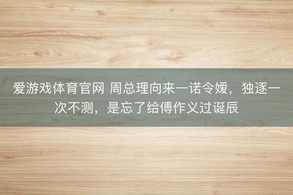 爱游戏体育官网 周总理向来一诺令嫒，独逐一次不测，是忘了给傅作义过诞辰