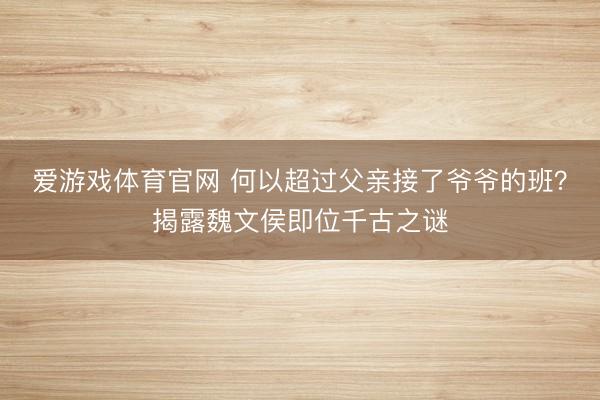 爱游戏体育官网 何以超过父亲接了爷爷的班？揭露魏文侯即位千古之谜