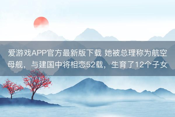 爱游戏APP官方最新版下载 她被总理称为航空母舰，与建国中将相恋52载，生育了12个子女