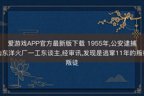 爱游戏APP官方最新版下载 1955年，公安逮捕山东洋火厂一工东谈主，经审讯，发现是逃窜11年的叛徒