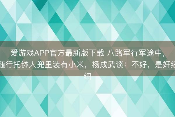 爱游戏APP官方最新版下载 八路军行军途中，随行托钵人兜里装有小米，杨成武谈：不好，是奸细
