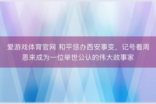 爱游戏体育官网 和平惩办西安事变，记号着周恩来成为一位举世公认的伟大政事家