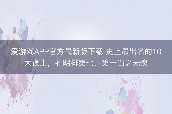 爱游戏APP官方最新版下载 史上最出名的10大谋士，孔明排第七，第一当之无愧