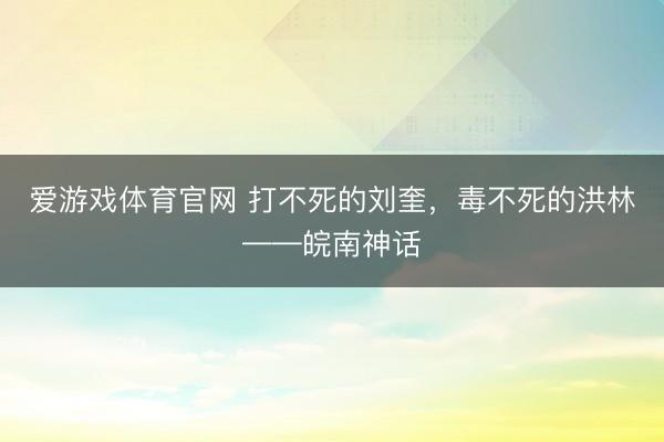 爱游戏体育官网 打不死的刘奎，毒不死的洪林——皖南神话