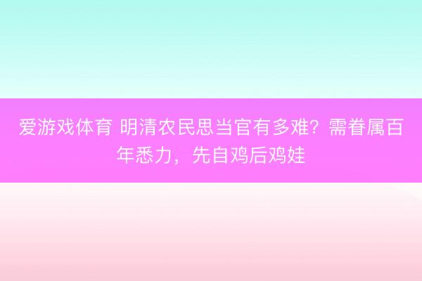 爱游戏体育 明清农民思当官有多难？需眷属百年悉力，先自鸡后鸡娃