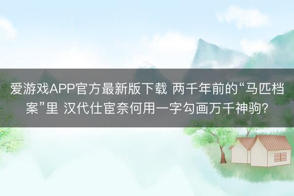 爱游戏APP官方最新版下载 两千年前的“马匹档案”里 汉代仕宦奈何用一字勾画万千神驹？