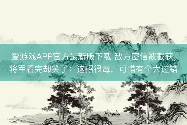 爱游戏APP官方最新版下载 敌方密信被截获，将军看完却笑了：这招很毒，可惜有个大过错