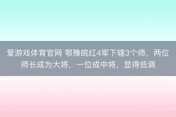 爱游戏体育官网 鄂豫皖红4军下辖3个师，两位师长成为大将，一位成中将，显得低调
