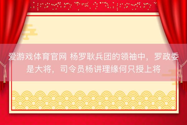 爱游戏体育官网 杨罗耿兵团的领袖中，罗政委是大将，司令员杨讲理缘何只授上将
