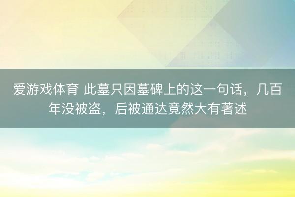 爱游戏体育 此墓只因墓碑上的这一句话，几百年没被盗，后被通达竟然大有著述