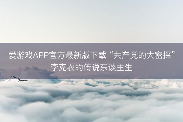 爱游戏APP官方最新版下载 “共产党的大密探”李克农的传说东谈主生