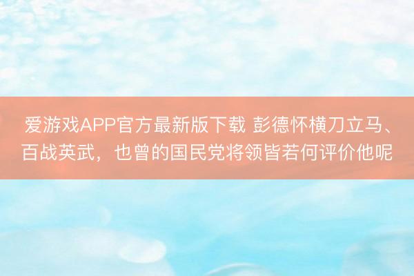 爱游戏APP官方最新版下载 彭德怀横刀立马、百战英武，也曾的国民党将领皆若何评价他呢