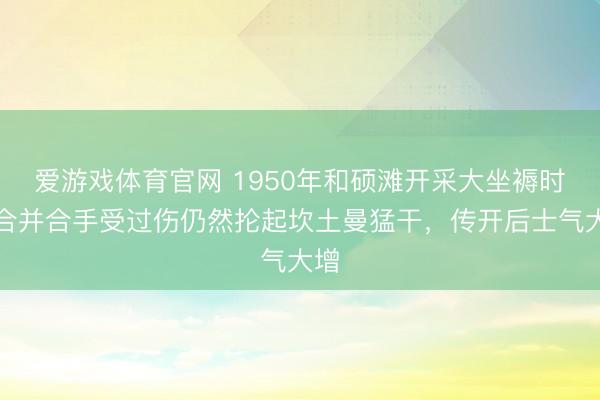 爱游戏体育官网 1950年和硕滩开采大坐褥时，合并合手受过伤仍然抡起坎土曼猛干，传开后士气大增