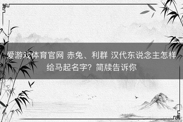 爱游戏体育官网 赤兔、利群 汉代东说念主怎样给马起名字？简牍告诉你
