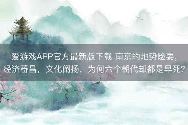 爱游戏APP官方最新版下载 南京的地势险要，经济蕃昌，文化阐扬，为何六个朝代却都是早死？