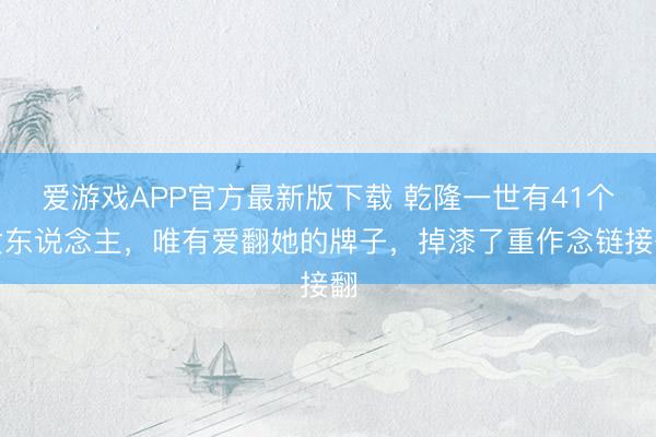 爱游戏APP官方最新版下载 乾隆一世有41个女东说念主，唯有爱翻她的牌子，掉漆了重作念链接翻