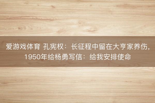 爱游戏体育 孔宪权：长征程中留在大亨家养伤，1950年给杨勇写信：给我安排使命