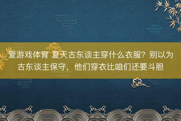 爱游戏体育 夏天古东谈主穿什么衣服？别以为古东谈主保守，他们穿衣比咱们还要斗胆