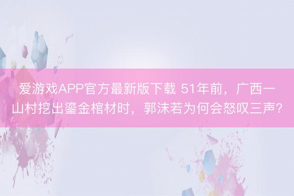 爱游戏APP官方最新版下载 51年前,广西一山村挖出鎏金棺材时,郭沫若为何会怒叹三声?