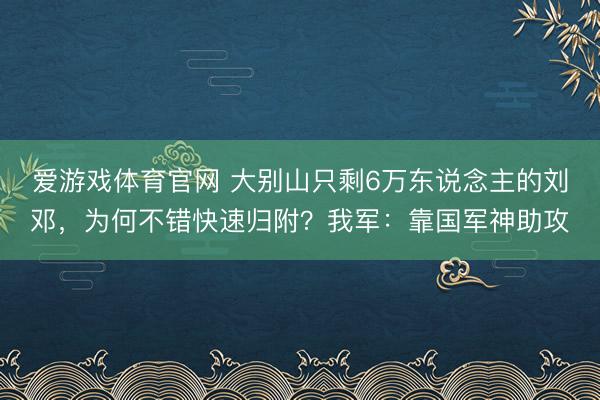 爱游戏体育官网 大别山只剩6万东说念主的刘邓，为何不错快速归附？我军：靠国军神助攻