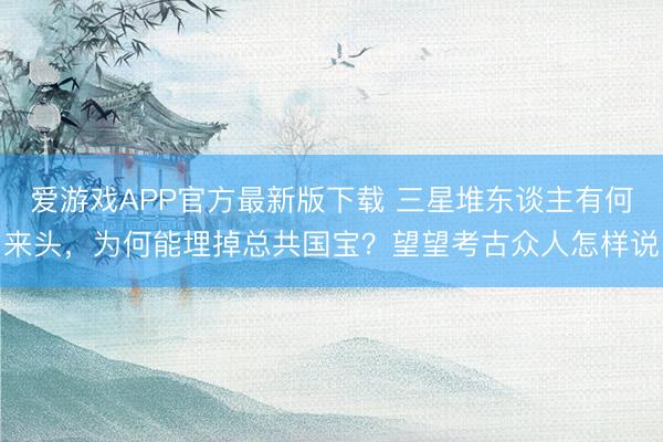 爱游戏APP官方最新版下载 三星堆东谈主有何来头，为何能埋掉总共国宝？望望考古众人怎样说