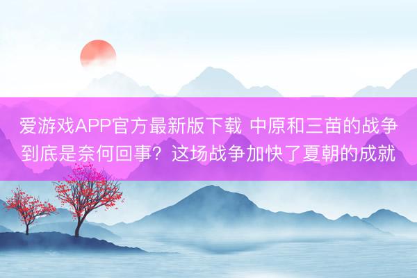 爱游戏APP官方最新版下载 中原和三苗的战争到底是奈何回事？这场战争加快了夏朝的成就