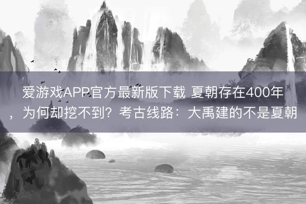 爱游戏APP官方最新版下载 夏朝存在400年，为何却挖不到？考古线路：大禹建的不是夏朝