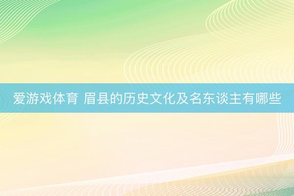 爱游戏体育 眉县的历史文化及名东谈主有哪些