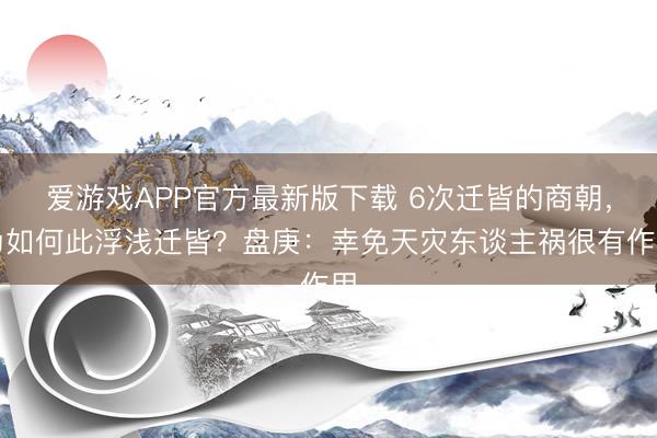 爱游戏APP官方最新版下载 6次迁皆的商朝,为如何此浮浅迁皆?盘庚:幸免天灾东谈主祸很有作用