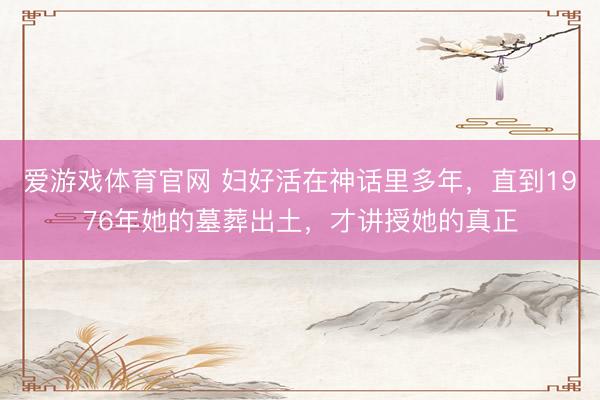 爱游戏体育官网 妇好活在神话里多年，直到1976年她的墓葬出土，才讲授她的真正