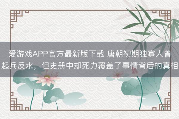 爱游戏APP官方最新版下载 唐朝初期独寡人曾起兵反水，但史册中却死力覆盖了事情背后的真相