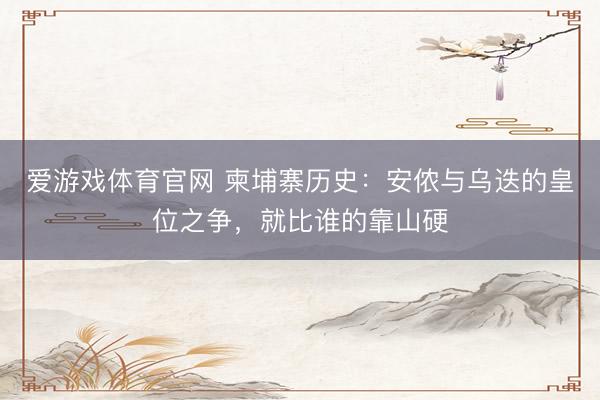 爱游戏体育官网 柬埔寨历史：安侬与乌迭的皇位之争，就比谁的靠山硬