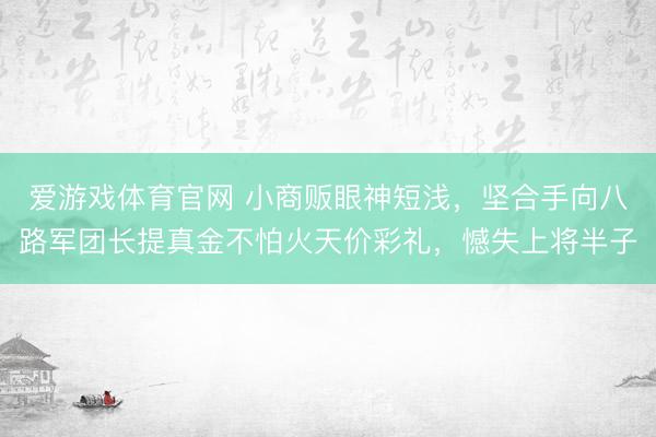 爱游戏体育官网 小商贩眼神短浅，坚合手向八路军团长提真金不怕火天价彩礼，憾失上将半子