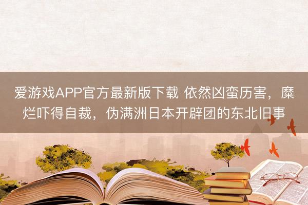 爱游戏APP官方最新版下载 依然凶蛮历害，糜烂吓得自裁，伪满洲日本开辟团的东北旧事