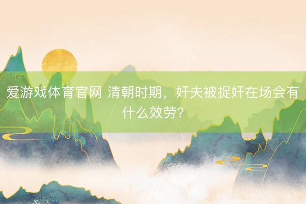 爱游戏体育官网 清朝时期，奸夫被捉奸在场会有什么效劳？
