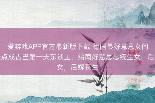 爱游戏APP官方最新版下载 德国最好意思女间谍：差点成古巴第一夫东谈主，给南好意思总统生女，后嫁苍生